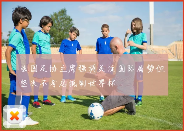 法国足协主席强调关注国际局势但坚决不考虑抵制世界杯