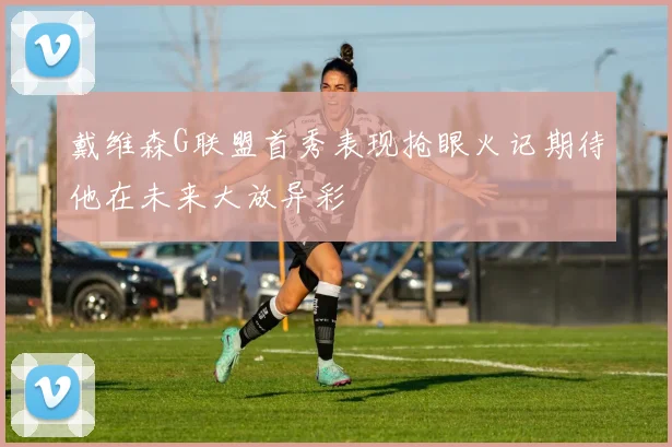 戴维森G联盟首秀表现抢眼火记期待他在未来大放异彩