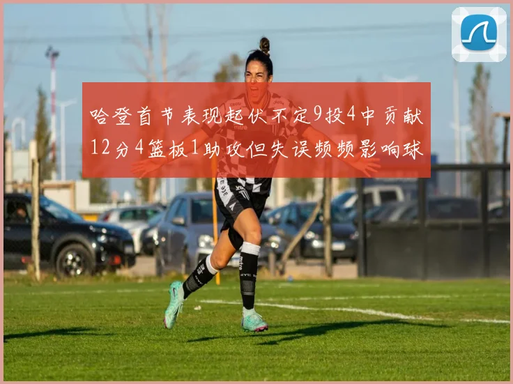 哈登首节表现起伏不定9投4中贡献12分4篮板1助攻但失误频频影响球队节奏