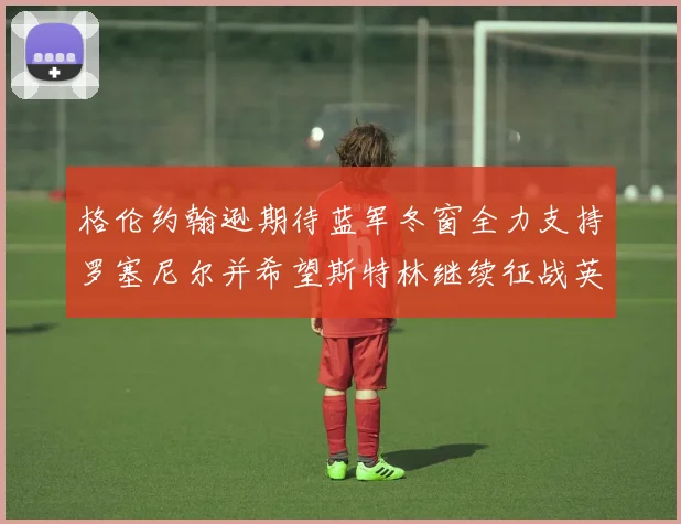 格伦约翰逊期待蓝军冬窗全力支持罗塞尼尔并希望斯特林继续征战英超