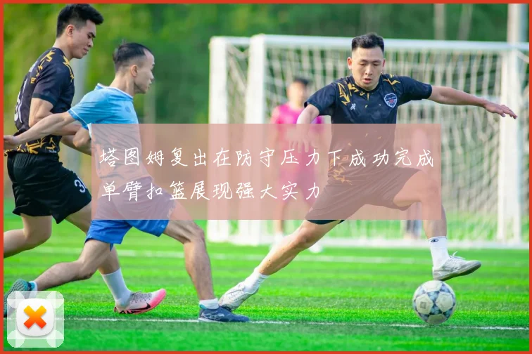塔图姆复出在防守压力下成功完成单臂扣篮展现强大实力