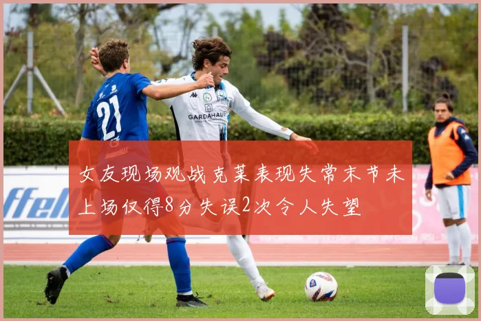 女友现场观战克莱表现失常末节未上场仅得8分失误2次令人失望