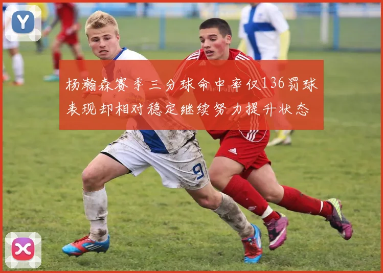 杨瀚森赛季三分球命中率仅136罚球表现却相对稳定继续努力提升状态