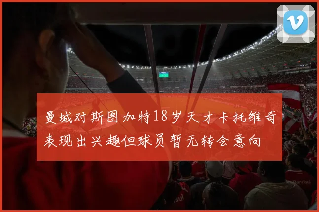 曼城对斯图加特18岁天才卡托维奇表现出兴趣但球员暂无转会意向