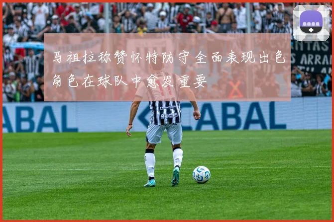 马祖拉称赞怀特防守全面表现出色角色在球队中愈发重要