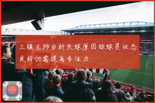 三镇主帅分析失球原因称球员状态良好但需提高专注力