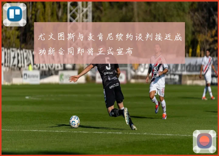 尤文图斯与麦肯尼续约谈判接近成功新合同即将正式宣布