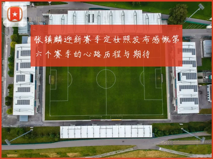 张镇麟迎新赛季定妆照发布感慨第六个赛季的心路历程与期待