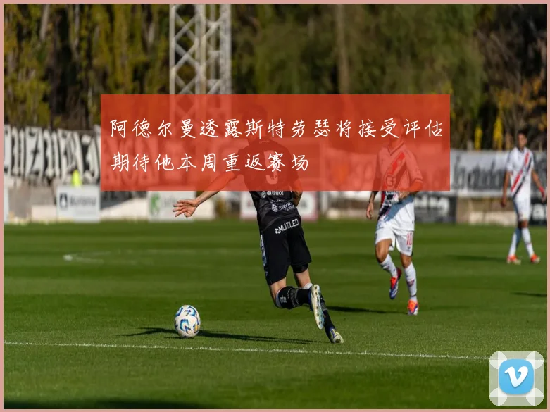 阿德尔曼透露斯特劳瑟将接受评估期待他本周重返赛场