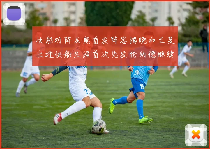 快船对阵灰熊首发阵容揭晓加兰复出迎快船生涯首次先发伦纳德继续出战