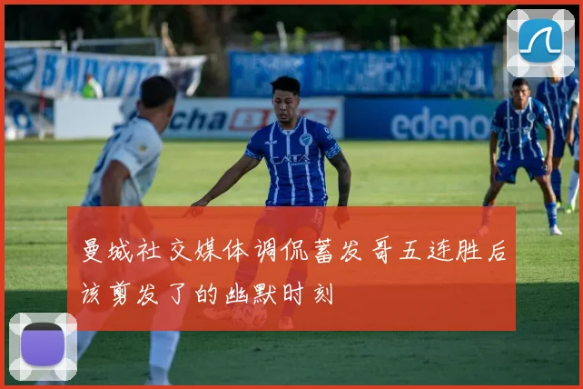 曼城社交媒体调侃蓄发哥五连胜后该剪发了的幽默时刻