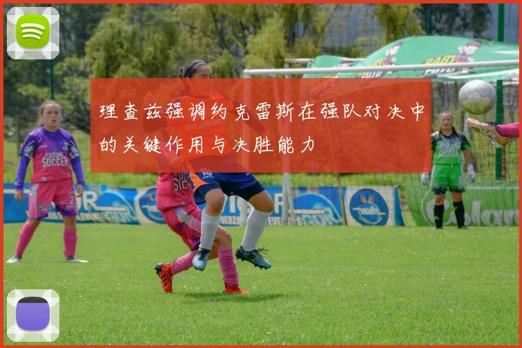 理查兹强调约克雷斯在强队对决中的关键作用与决胜能力