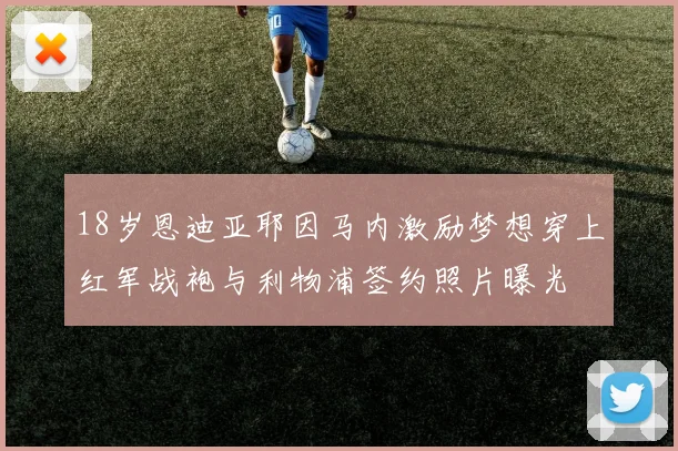 18岁恩迪亚耶因马内激励梦想穿上红军战袍与利物浦签约照片曝光
