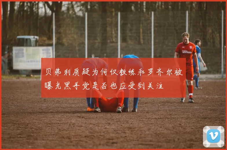 贝弗利质疑为何仅教练和罗齐尔被曝光黑手党是否也应受到关注