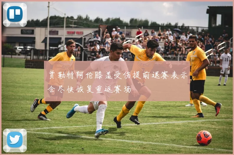 贾勒特阿伦膝盖受伤提前退赛表示会尽快恢复重返赛场