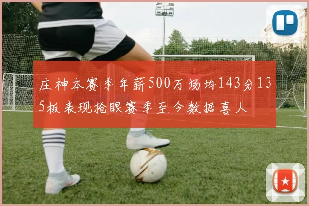 庄神本赛季年薪500万场均143分135板表现抢眼赛季至今数据喜人