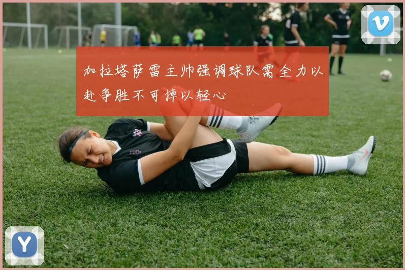 加拉塔萨雷主帅强调球队需全力以赴争胜不可掉以轻心