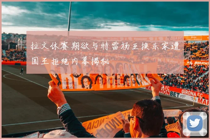 拉文休赛期欲与特雷杨互换东家遭国王拒绝内幕揭秘