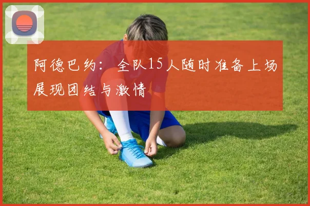 阿德巴约：全队15人随时准备上场展现团结与激情