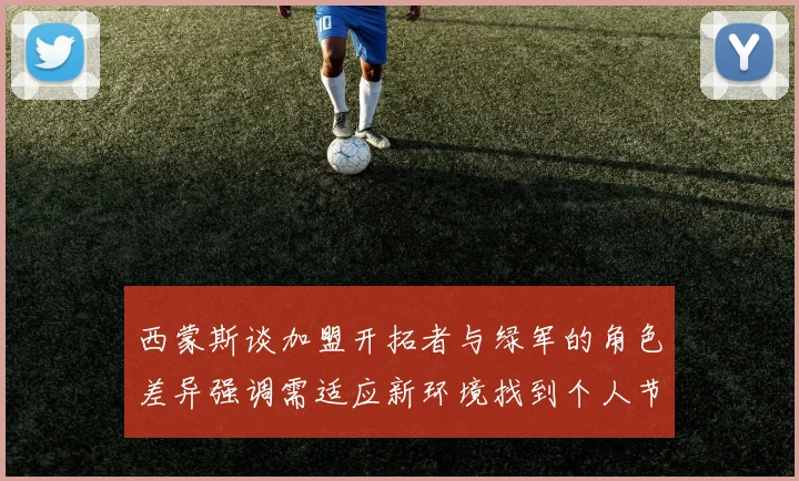 西蒙斯谈加盟开拓者与绿军的角色差异强调需适应新环境找到个人节奏