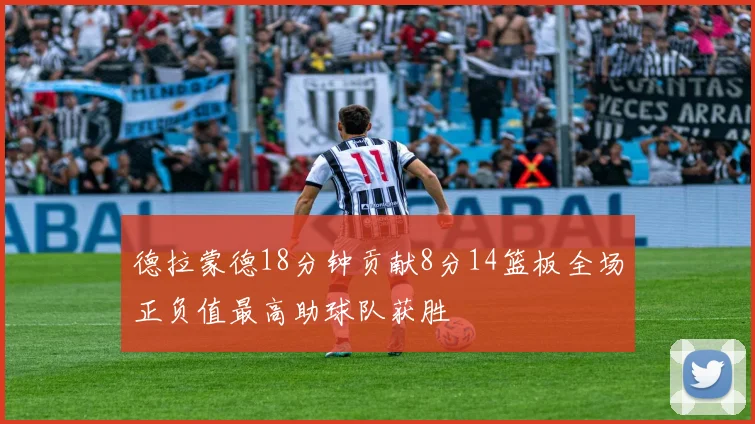 德拉蒙德18分钟贡献8分14篮板全场正负值最高助球队获胜
