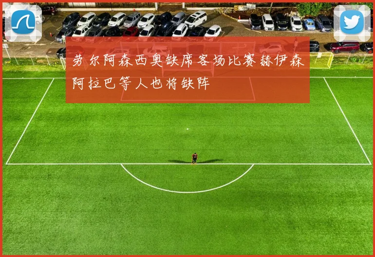 劳尔阿森西奥缺席客场比赛赫伊森阿拉巴等人也将缺阵