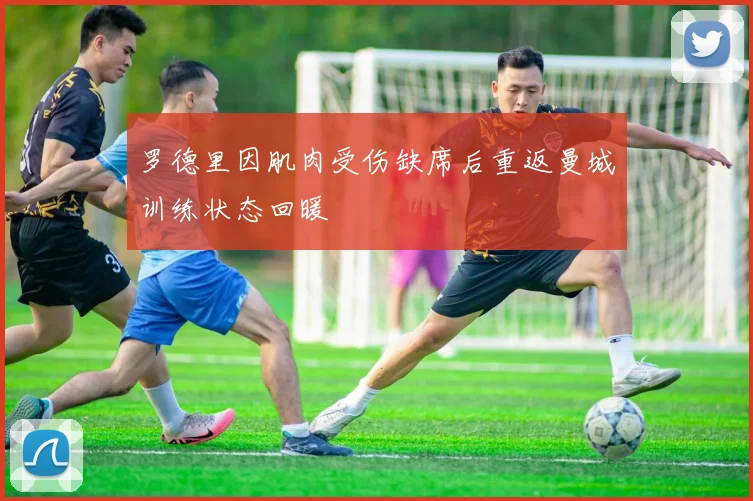 罗德里因肌肉受伤缺席后重返曼城训练状态回暖