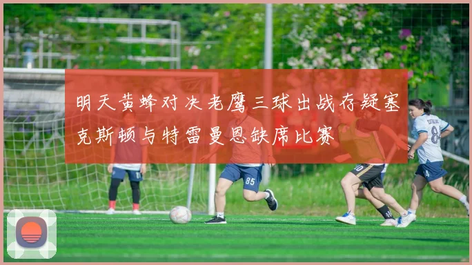 明天黄蜂对决老鹰三球出战存疑塞克斯顿与特雷曼恩缺席比赛