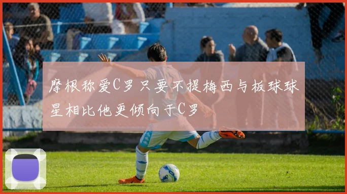 摩根称爱C罗只要不提梅西与板球球星相比他更倾向于C罗