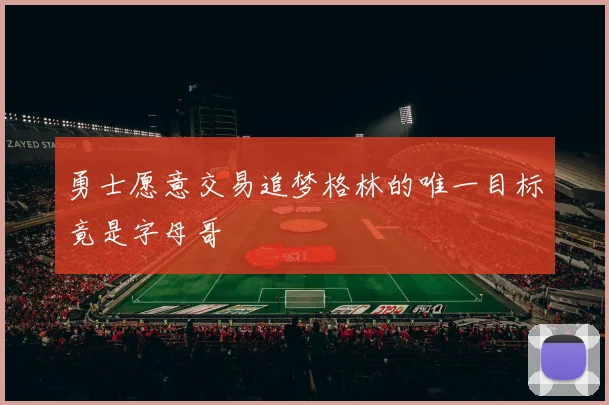 勇士愿意交易追梦格林的唯一目标竟是字母哥