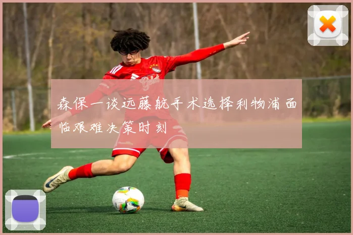 森保一谈远藤航手术选择利物浦面临艰难决策时刻
