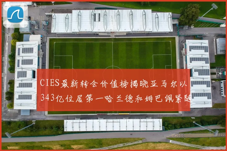 CIES最新转会价值榜揭晓亚马尔以343亿位居第一哈兰德和姆巴佩紧随其后