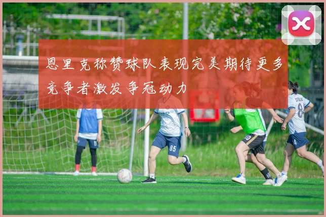 恩里克称赞球队表现完美期待更多竞争者激发争冠动力