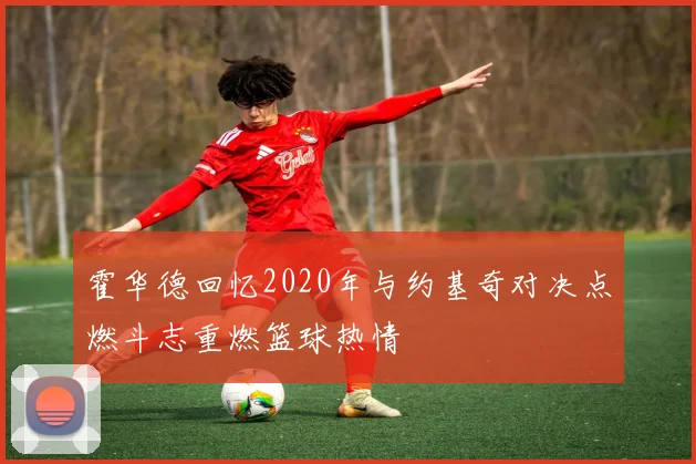 霍华德回忆2020年与约基奇对决点燃斗志重燃篮球热情