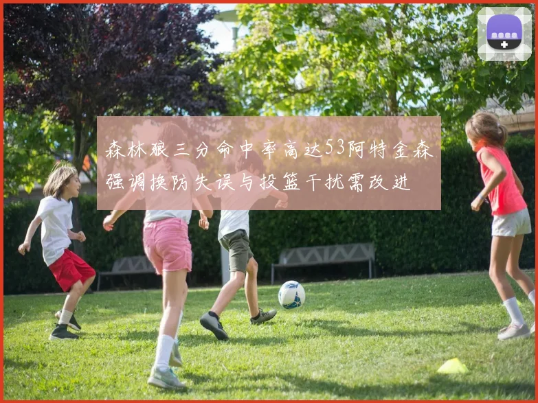 森林狼三分命中率高达53阿特金森强调换防失误与投篮干扰需改进