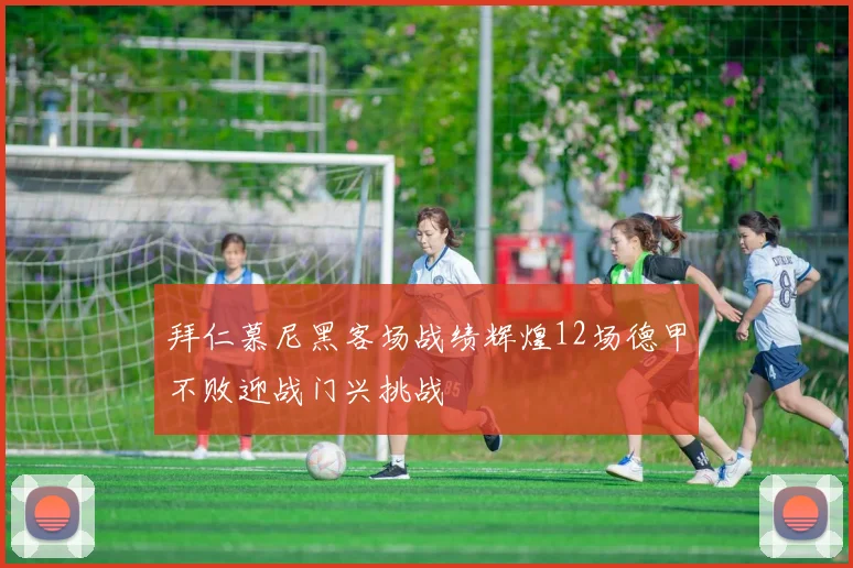 拜仁慕尼黑客场战绩辉煌12场德甲不败迎战门兴挑战