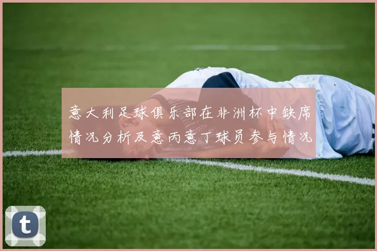 意大利足球俱乐部在非洲杯中缺席情况分析及意丙意丁球员参与情况探讨