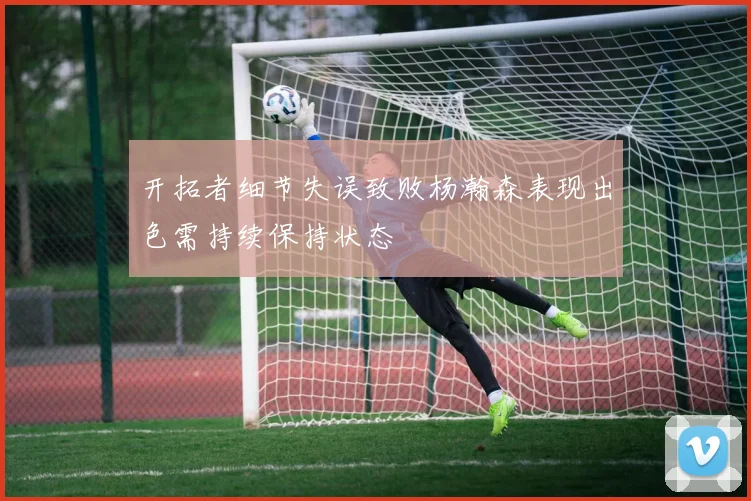 开拓者细节失误致败杨瀚森表现出色需持续保持状态