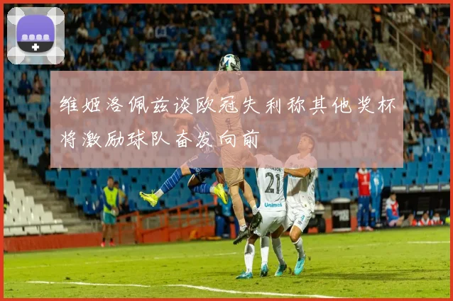 维姬洛佩兹谈欧冠失利称其他奖杯将激励球队奋发向前