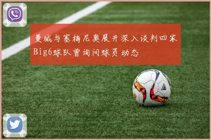 曼城与塞梅尼奥展开深入谈判四家Big6球队曾询问球员动态