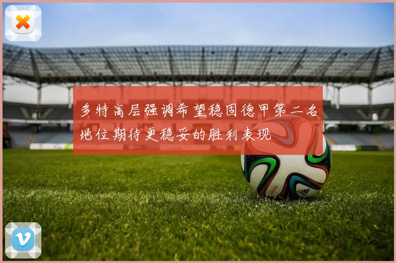 多特高层强调希望稳固德甲第二名地位期待更稳妥的胜利表现