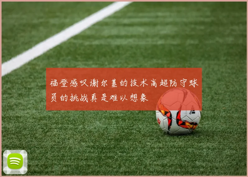 福登感叹谢尔基的技术高超防守球员的挑战真是难以想象