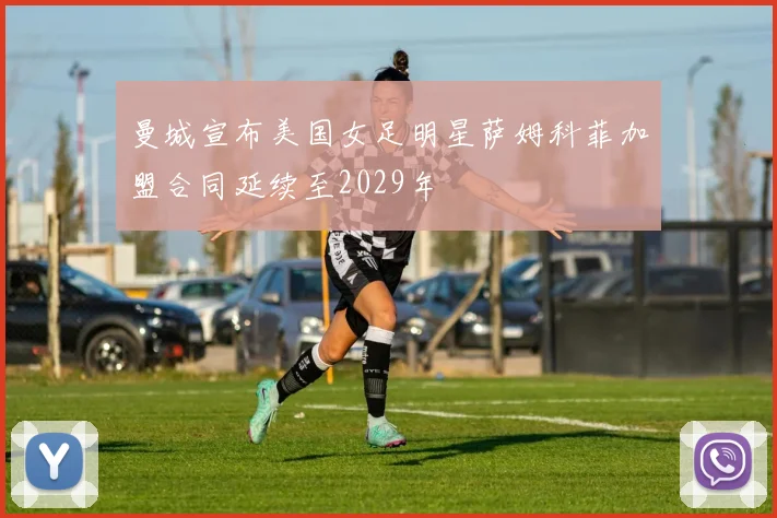 曼城宣布美国女足明星萨姆科菲加盟合同延续至2029年