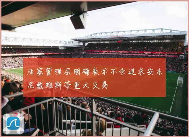 活塞管理层明确表示不会追求安东尼戴维斯等重大交易