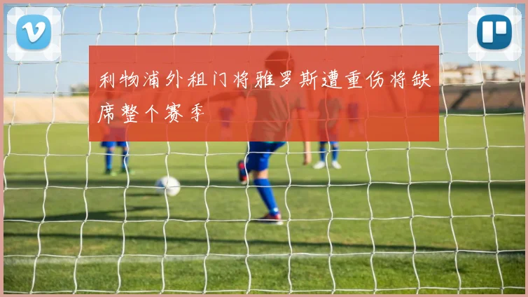 利物浦外租门将雅罗斯遭重伤将缺席整个赛季