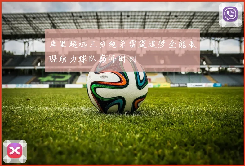 库里超远三分绝杀雷霆追梦全能表现助力球队巅峰时刻