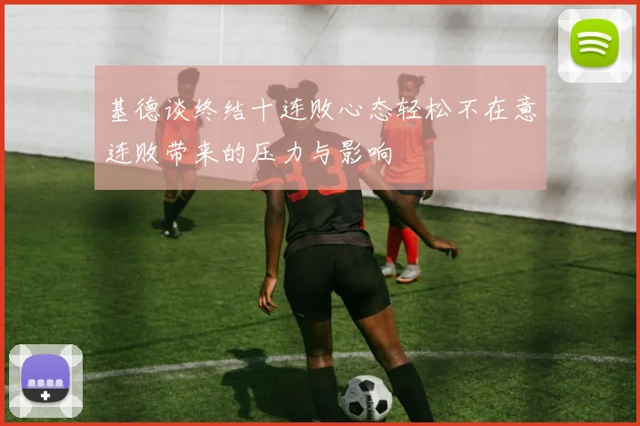 基德谈终结十连败心态轻松不在意连败带来的压力与影响