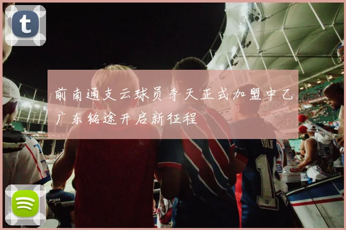 前南通支云球员李天正式加盟中乙广东铭途开启新征程