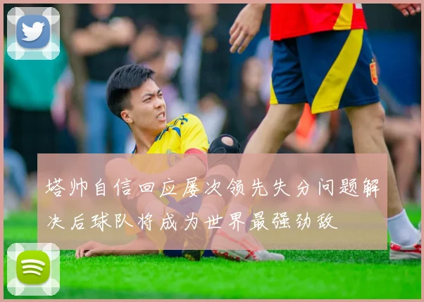 塔帅自信回应屡次领先失分问题解决后球队将成为世界最强劲敌