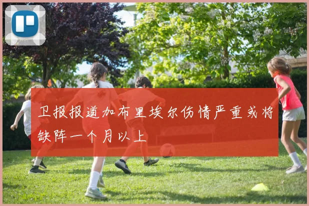 卫报报道加布里埃尔伤情严重或将缺阵一个月以上